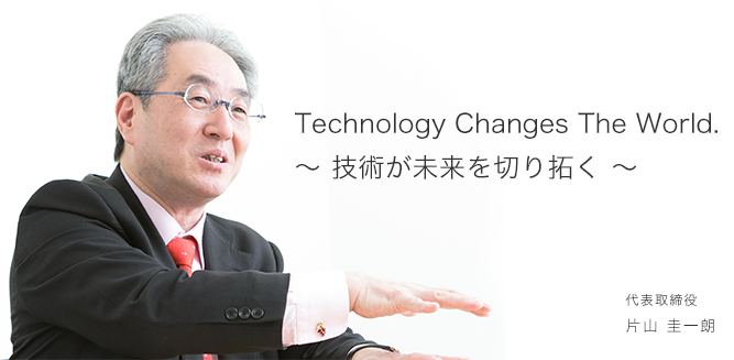 代表取締役 片山 圭一朗 Technology Changes The World.　技術が未来を切り拓く