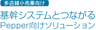 多店舗小売業向け 基幹システムとつながるPepper向けソリューション