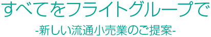 すべてをフライトグループで -新しい流通小売業のご提案-