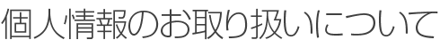 個人情報のお取り扱いについて