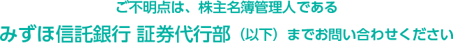 ご不明点は、株主名簿管理人であるみずほ信託銀行 証券代行部（以下）までお問い合わせください